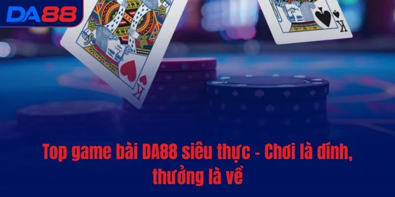 Top game bài DA88 siêu thực - Chơi là dính, thưởng là về